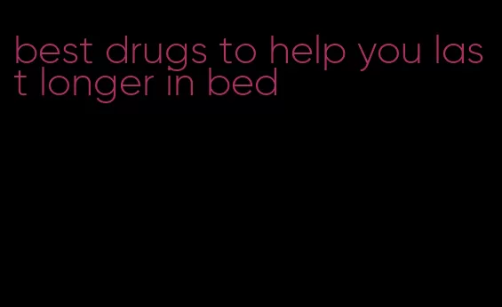 best drugs to help you last longer in bed