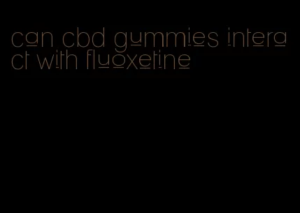 can cbd gummies interact with fluoxetine