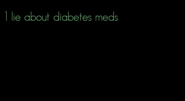 1 lie about diabetes meds