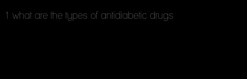 1 what are the types of antidiabetic drugs