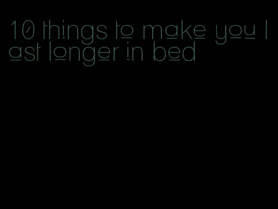 10 things to make you last longer in bed