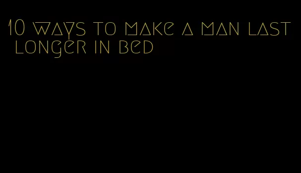 10 ways to make a man last longer in bed