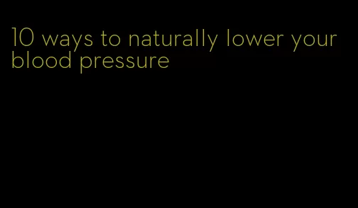10 ways to naturally lower your blood pressure
