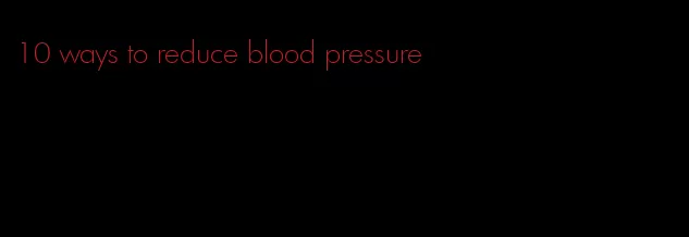10 ways to reduce blood pressure