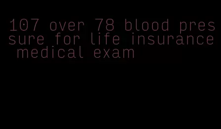 107 over 78 blood pressure for life insurance medical exam