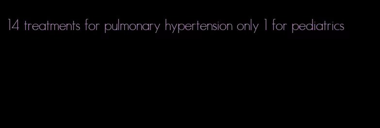 14 treatments for pulmonary hypertension only 1 for pediatrics