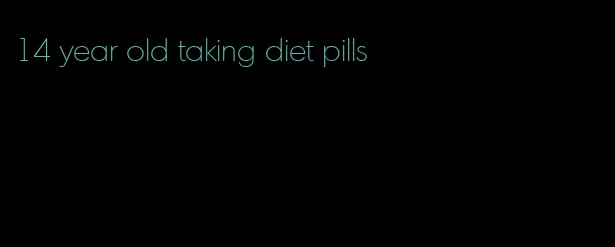 14 year old taking diet pills