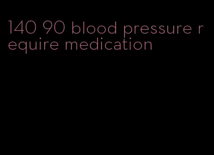 140 90 blood pressure require medication