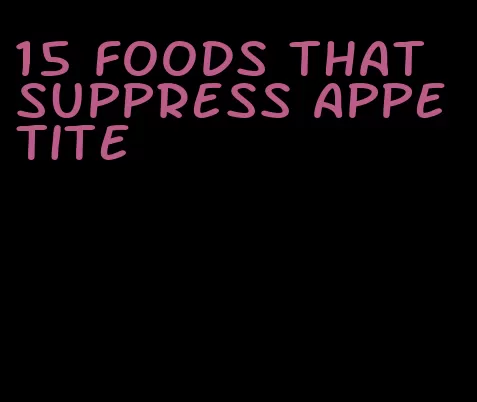 15 foods that suppress appetite
