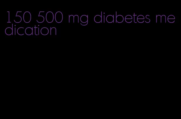 150 500 mg diabetes medication