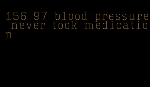 156 97 blood pressure never took medication