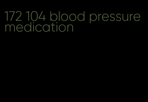 172 104 blood pressure medication