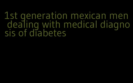 1st generation mexican men dealing with medical diagnosis of diabetes