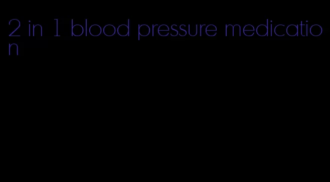 2 in 1 blood pressure medication