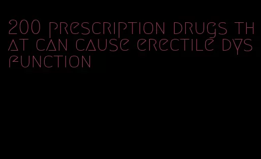 200 prescription drugs that can cause erectile dysfunction