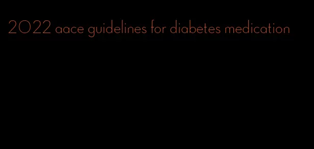 2022 aace guidelines for diabetes medication