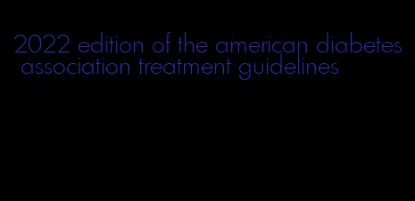 2022 edition of the american diabetes association treatment guidelines