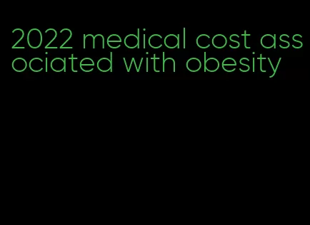 2022 medical cost associated with obesity
