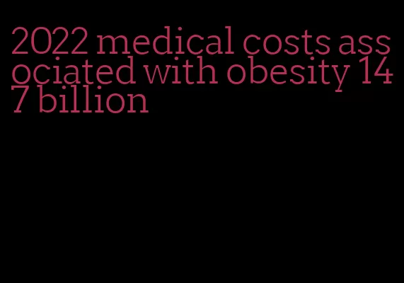 2022 medical costs associated with obesity 147 billion