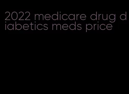 2022 medicare drug diabetics meds price