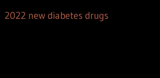 2022 new diabetes drugs