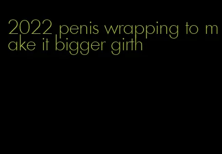 2022 penis wrapping to make it bigger girth