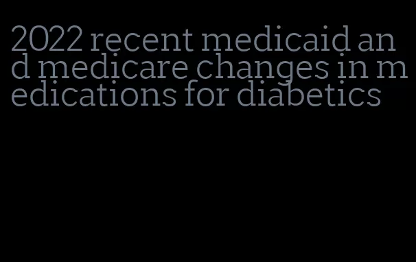 2022 recent medicaid and medicare changes in medications for diabetics