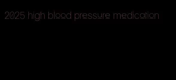 2025 high blood pressure medication