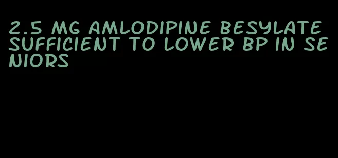 2.5 mg amlodipine besylate sufficient to lower bp in seniors
