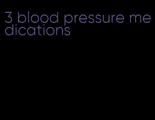 3 blood pressure medications
