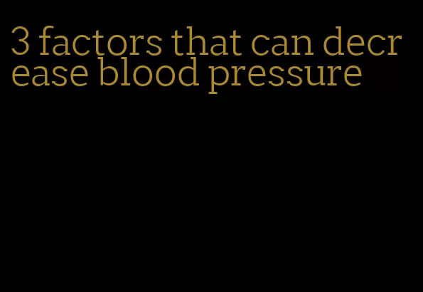3 factors that can decrease blood pressure