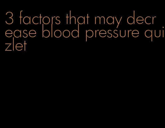 3 factors that may decrease blood pressure quizlet