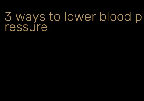 3 ways to lower blood pressure