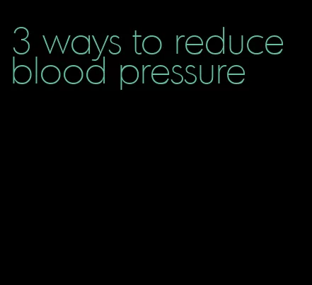 3 ways to reduce blood pressure
