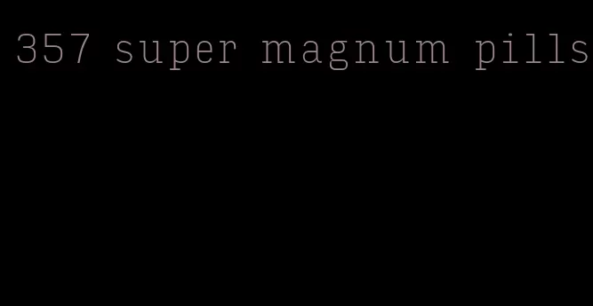 357 super magnum pills