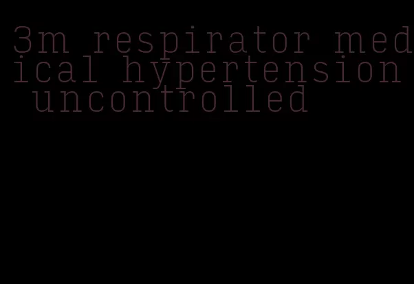 3m respirator medical hypertension uncontrolled