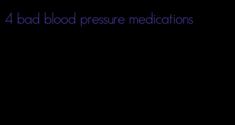 4 bad blood pressure medications