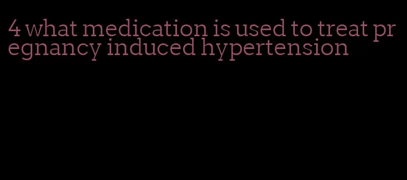 4 what medication is used to treat pregnancy induced hypertension