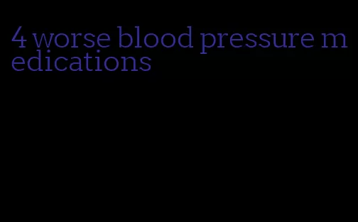 4 worse blood pressure medications