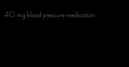 40 mg blood pressure medication