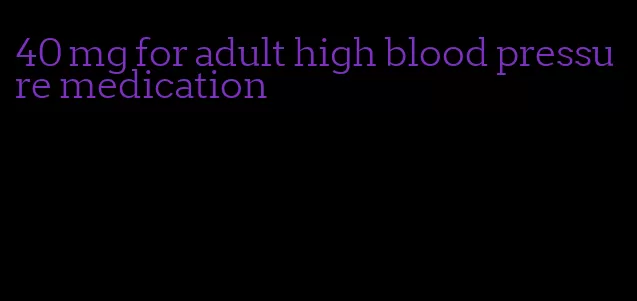 40 mg for adult high blood pressure medication