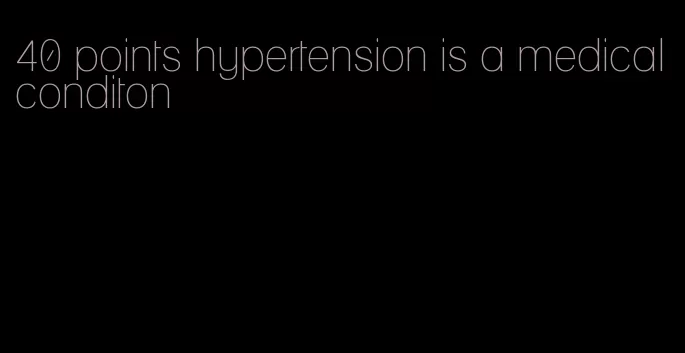 40 points hypertension is a medical conditon