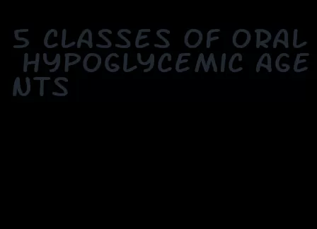 5 classes of oral hypoglycemic agents