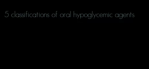 5 classifications of oral hypoglycemic agents