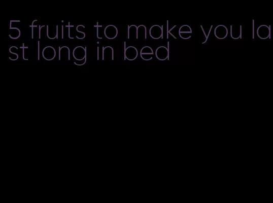 5 fruits to make you last long in bed
