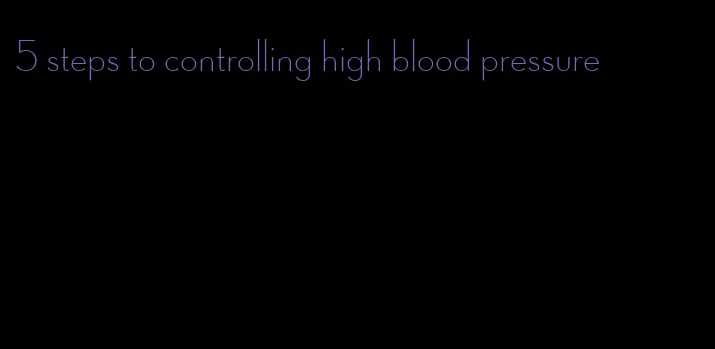 5 steps to controlling high blood pressure