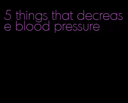5 things that decrease blood pressure