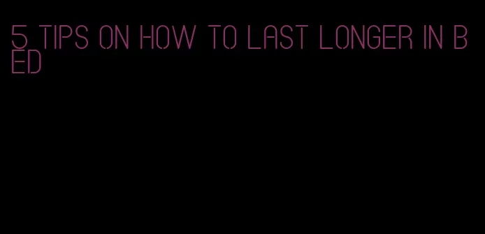 5 tips on how to last longer in bed