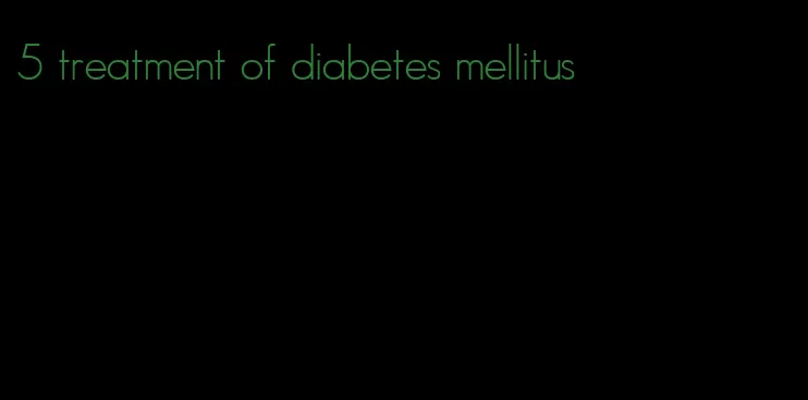 5 treatment of diabetes mellitus