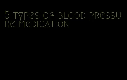 5 types of blood pressure medication